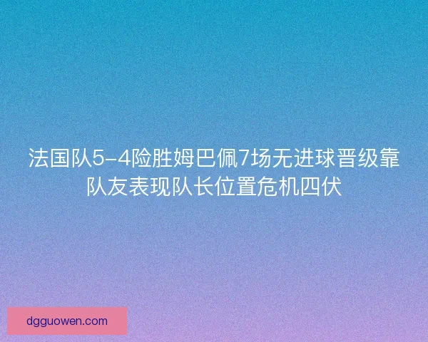 法国队5-4险胜姆巴佩7场无进球晋级靠队友表现队长位置危机四伏 法国队5-4险胜姆巴佩7场无进球晋级靠队友表现队长位置危机四伏