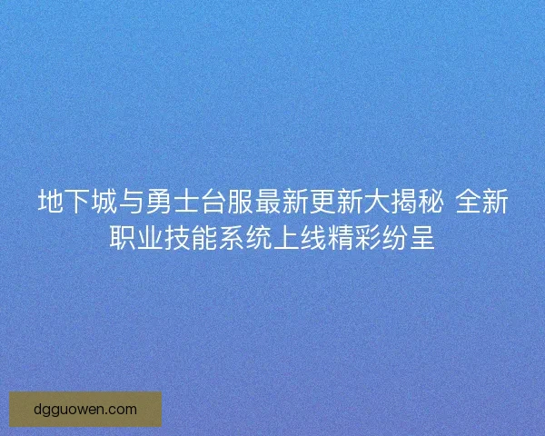 地下城与勇士台服最新更新大揭秘 全新职业技能系统上线精彩纷呈