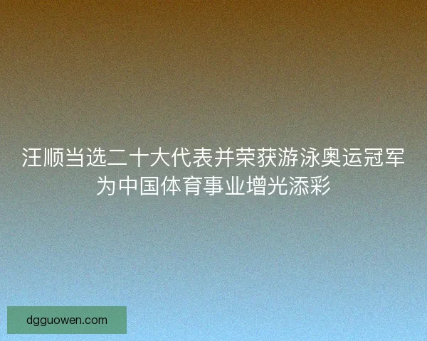 汪顺当选二十大代表并荣获游泳奥运冠军为中国体育事业增光添彩