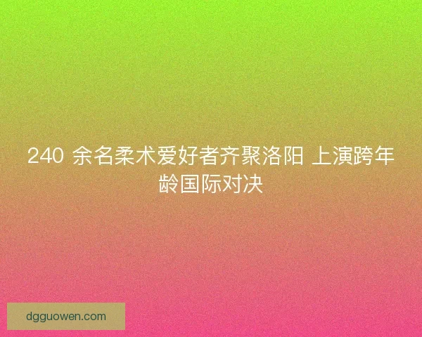 240 余名柔术爱好者齐聚洛阳 上演跨年龄国际对决