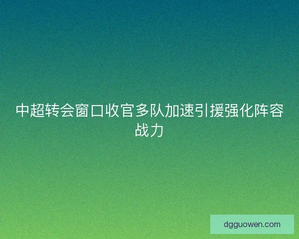 中超转会窗口收官多队加速引援强化阵容战力