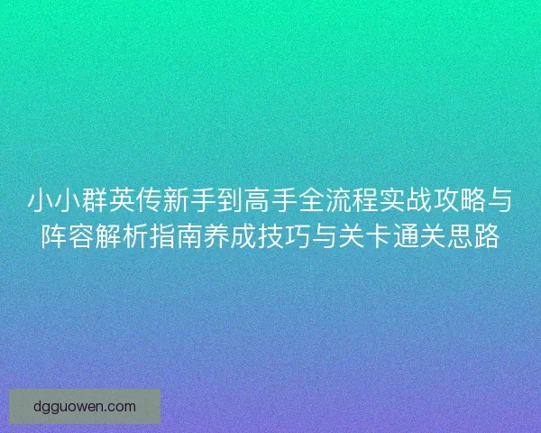 小小群英传新手到高手全流程实战攻略与阵容解析指南养成技巧与关卡通关思路