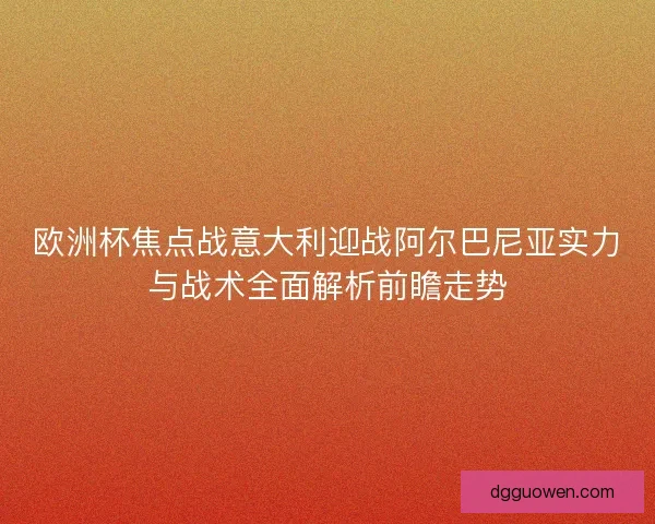 欧洲杯焦点战意大利迎战阿尔巴尼亚实力与战术全面解析前瞻走势