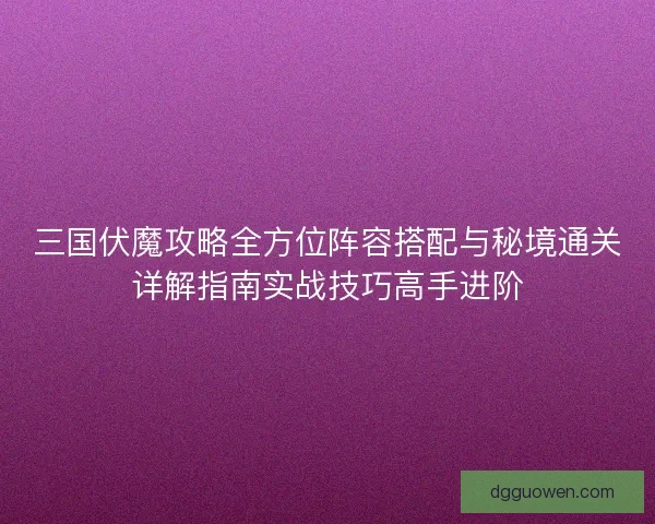 三国伏魔攻略全方位阵容搭配与秘境通关详解指南实战技巧高手进阶