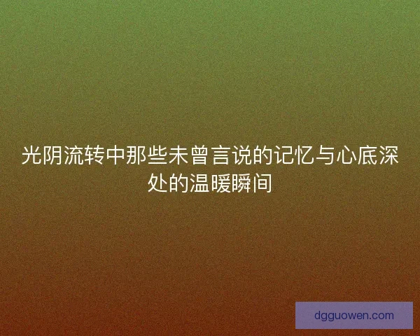 光阴流转中那些未曾言说的记忆与心底深处的温暖瞬间