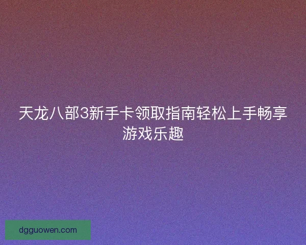 天龙八部3新手卡领取指南轻松上手畅享游戏乐趣