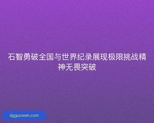 石智勇破全国与世界纪录展现极限挑战精神无畏突破