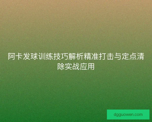 阿卡发球训练技巧解析精准打击与定点清除实战应用 阿卡发球训练技巧解析精准打击与定点清除实战应用