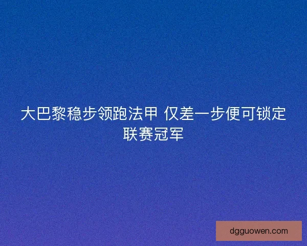 大巴黎稳步领跑法甲 仅差一步便可锁定联赛冠军
