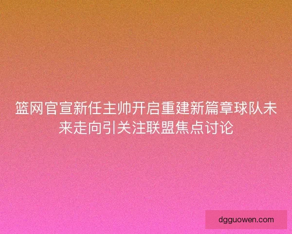 篮网官宣新任主帅开启重建新篇章球队未来走向引关注联盟焦点讨论