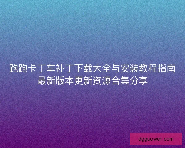 跑跑卡丁车补丁下载大全与安装教程指南最新版本更新资源合集分享