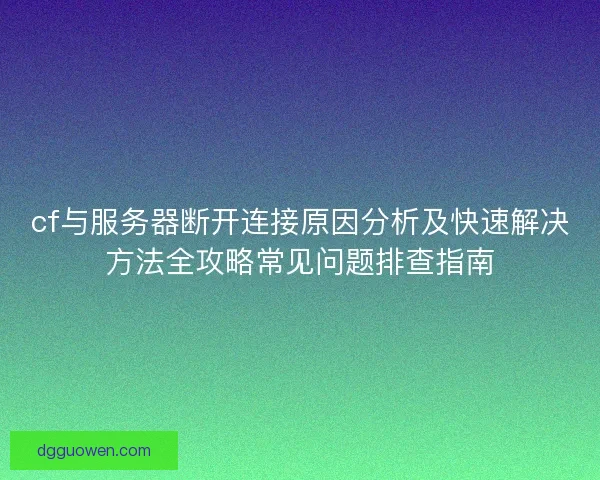 cf与服务器断开连接原因分析及快速解决方法全攻略常见问题排查指南