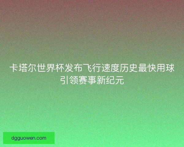 卡塔尔世界杯发布飞行速度历史最快用球引领赛事新纪元 卡塔尔世界杯发布飞行速度历史最快用球引领赛事新纪元
