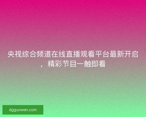 央视综合频道在线直播观看平台最新开启，精彩节目一触即看