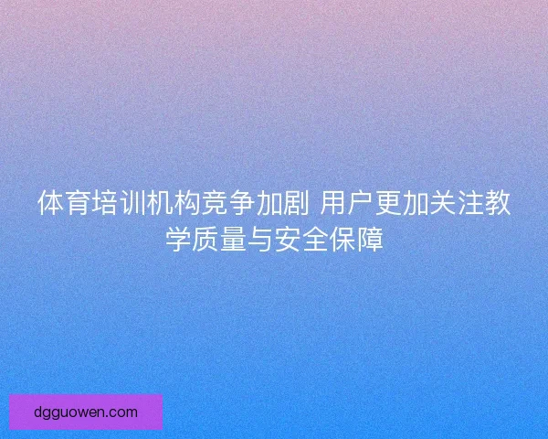体育培训机构竞争加剧 用户更加关注教学质量与安全保障
