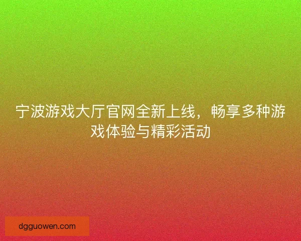 宁波游戏大厅官网全新上线，畅享多种游戏体验与精彩活动