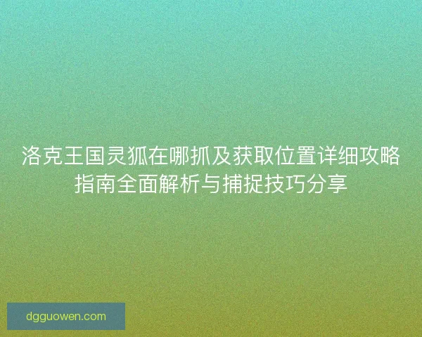 洛克王国灵狐在哪抓及获取位置详细攻略指南全面解析与捕捉技巧分享