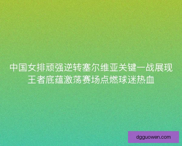 中国女排顽强逆转塞尔维亚关键一战展现王者底蕴激荡赛场点燃球迷热血