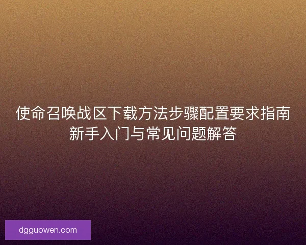 使命召唤战区下载方法步骤配置要求指南新手入门与常见问题解答
