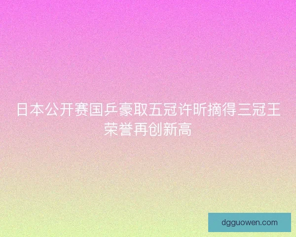 日本公开赛国乒豪取五冠许昕摘得三冠王荣誉再创新高