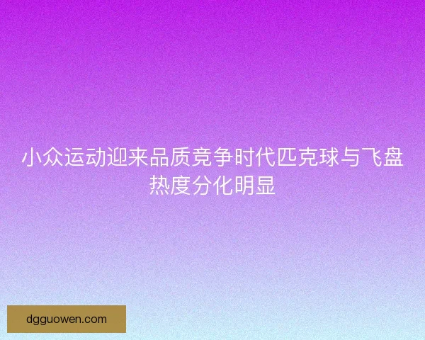 小众运动迎来品质竞争时代匹克球与飞盘热度分化明显