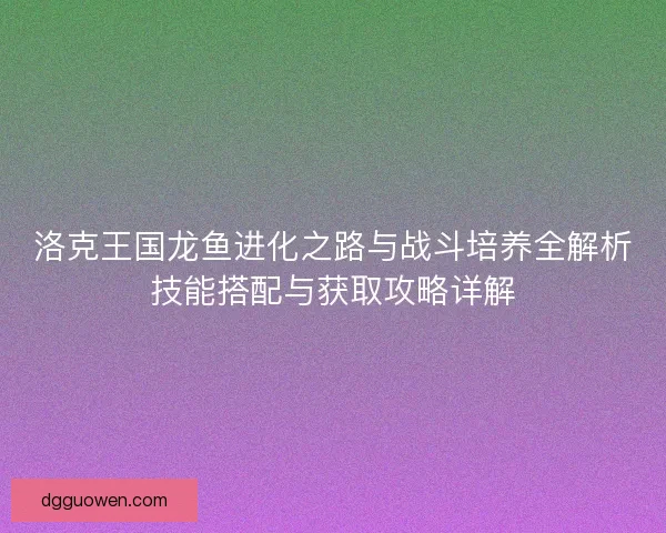 洛克王国龙鱼进化之路与战斗培养全解析技能搭配与获取攻略详解
