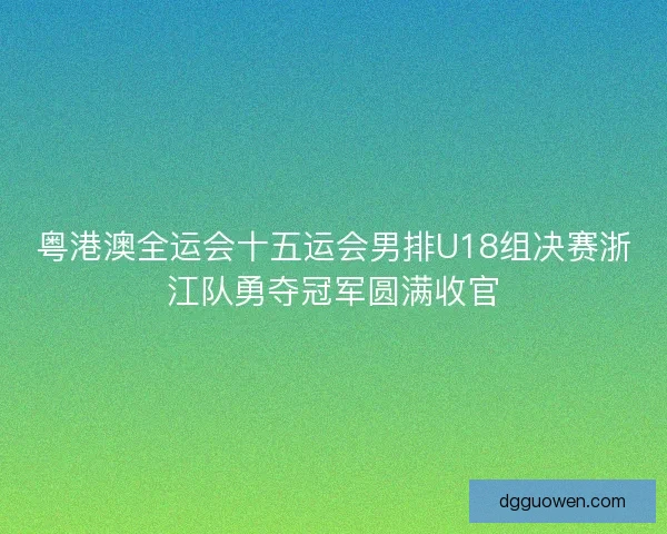 粤港澳全运会十五运会男排U18组决赛浙江队勇夺冠军圆满收官