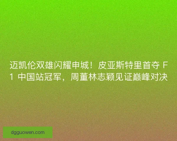 迈凯伦双雄闪耀申城！皮亚斯特里首夺 F1 中国站冠军，周董林志颖见证巅峰对决