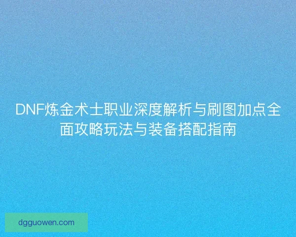 DNF炼金术士职业深度解析与刷图加点全面攻略玩法与装备搭配指南 DNF炼金术士职业深度解析与刷图加点全面攻略玩法与装备搭配指南