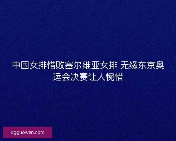 中国女排惜败塞尔维亚女排 无缘东京奥运会决赛让人惋惜 中国女排惜败塞尔维亚女排 无缘东京奥运会决赛让人惋惜