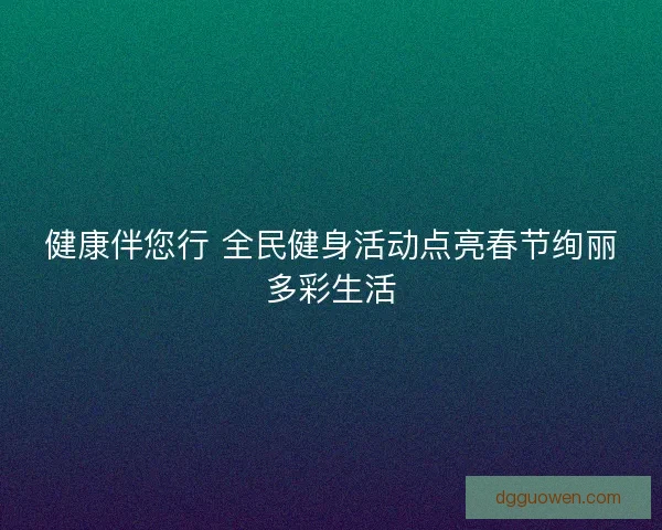 健康伴您行 全民健身活动点亮春节绚丽多彩生活 健康伴您行 全民健身活动点亮春节绚丽多彩生活