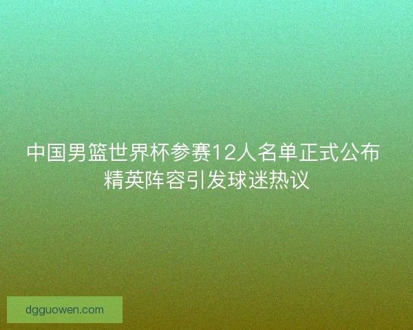 中国男篮世界杯参赛12人名单正式公布 精英阵容引发球迷热议 中国男篮世界杯参赛12人名单正式公布 精英阵容引发球迷热议