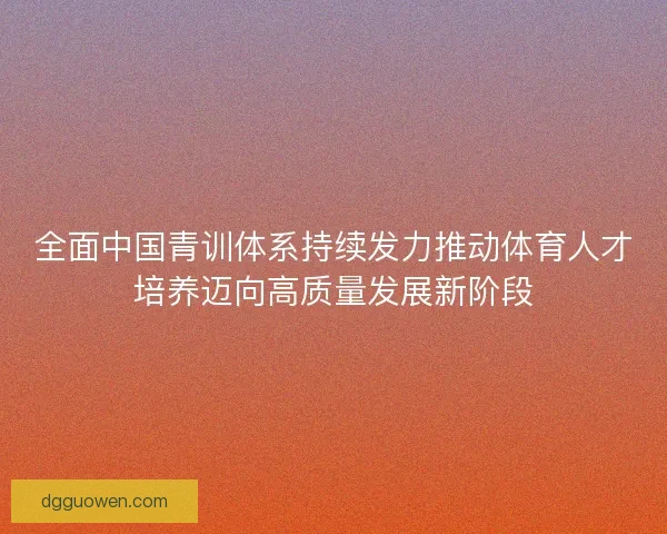 全面中国青训体系持续发力推动体育人才培养迈向高质量发展新阶段 全面中国青训体系持续发力推动体育人才培养迈向高质量发展新阶段