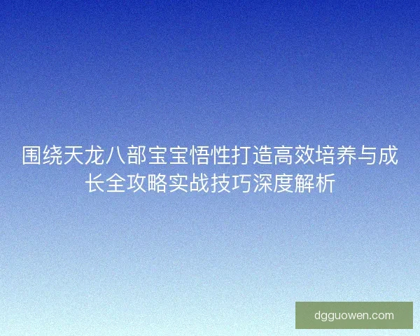 围绕天龙八部宝宝悟性打造高效培养与成长全攻略实战技巧深度解析 围绕天龙八部宝宝悟性打造高效培养与成长全攻略实战技巧深度解析