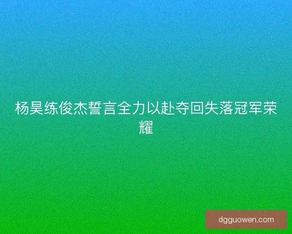 杨昊练俊杰誓言全力以赴夺回失落冠军荣耀